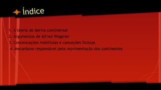 Índice
1. A teoria da deriva continental
2. Argumentos de Alfred Wegener
3. Concencações mobilistas e conceções fixistas
4. Mecanismo responsável pela movimentação dos continentes

 