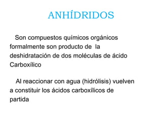 ANHÍDRIDOS
Son compuestos químicos orgánicos
formalmente son producto de la
deshidratación de dos moléculas de ácido
Carboxílico
Al reaccionar con agua (hidrólisis) vuelven
a constituir los ácidos carboxílicos de
partida