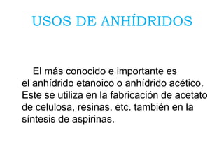 USOS DE ANHÍDRIDOS
El más conocido e importante es
el anhídrido etanoico o anhídrido acético.
Este se utiliza en la fabricación de acetato
de celulosa, resinas, etc. también en la
síntesis de aspirinas.
