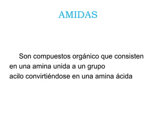 AMIDAS
Son compuestos orgánico que consisten
en una amina unida a un grupo
acilo convirtiéndose en una amina ácida