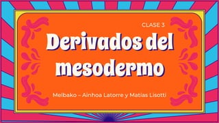 Derivadosdel
mesodermo
Melbako – Ainhoa Latorre y Matías Lisotti
CLASE 3
 