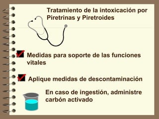 Tratamiento de la intoxicación por  Piretrinas y Piretroides Medidas para soporte de las funciones  vitales Aplique medidas de descontaminación En caso de ingestión, administre  carbón activado 
