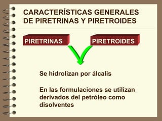 Se hidrolizan por álcalis En las formulaciones se utilizan  derivados del petróleo como  disolventes PIRETRINAS PIRETROIDES CARACTERÍSTICAS GENERALES DE PIRETRINAS Y PIRETROIDES 
