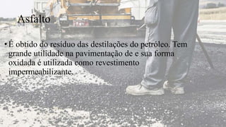 Asfalto
•É obtido do resíduo das destilações do petróleo. Tem
grande utilidade na pavimentação de e sua forma
oxidada é utilizada como revestimento
impermeabilizante.
 