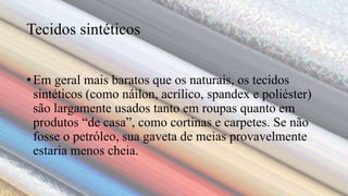 Tecidos sintéticos
• Em geral mais baratos que os naturais, os tecidos
sintéticos (como náilon, acrílico, spandex e poliéster)
são largamente usados tanto em roupas quanto em
produtos “de casa”, como cortinas e carpetes. Se não
fosse o petróleo, sua gaveta de meias provavelmente
estaria menos cheia.
 