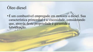 Óleo diesel
• É um combustível empregado em motores a diesel. Sua
característica primordial é a viscosidade, considerando
que, através desta propriedade é garantida a
lubrificação.
 