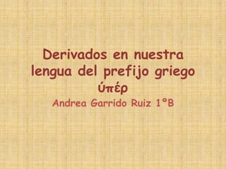 Derivados en nuestra
lengua del prefijo griego
          ύπέρ
   Andrea Garrido Ruiz 1ºB
 