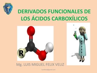 DERIVADOS FUNCIONALES DE
 LOS ÁCIDOS CARBOXÍLICOS




Mg. LUIS MIGUEL FELIX VELIZ
              lumifeve@gmail.com
 
