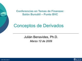 Conferencias en Temas de Finanzas:
                           Salón Bursátil – Punto BVC



                      Conceptos de Derivados

                            Julián Benavides, Ph.D.
                                Marzo 12 de 2009




Julián Benavides F.
 