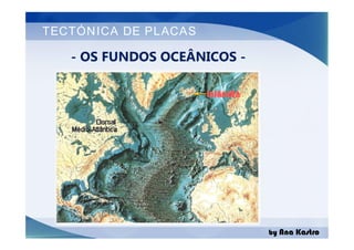 TECTÓNICA DE PLACAS
- OS FUNDOS OCEÂNICOS -
by Ana Kastro
 