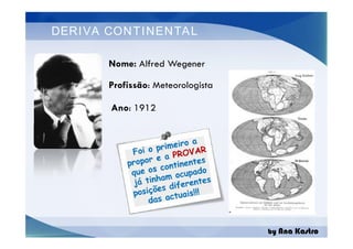 DERIVA CONTINENTAL
Nome: Alfred Wegener
Ano: 1912
Profissão: Meteorologista
by Ana Kastro
 