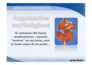 DERIVA CONTINENTAL
Os continentes têm formas
complementares – parecem
“encaixar” uns nos outros, como
se fossem peças de um puzzle…
by Ana Kastro
Os continentes têm formas
complementares – parecem
“encaixar” uns nos outros, como
se fossem peças de um puzzle…
 