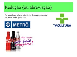 Redução (ou abreviação)
É a redução da palavra até o limite de sua compreensão
Ex. metrô, moto, pneu, refri
 