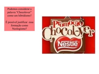 Podemos considerar a
palavra “Chocolover”
como um hibridismo?
É possível justificar essa
formação como
Neologismo?
 