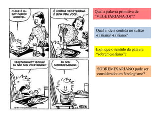 Qual a palavra primitiva de
“VEGETARIANA (O)”?
Qual a ideia contida no sufixo
-(a)riana/ -(a)riano?
Explique o sentido da palavra
“sobremesariano”?
SOBREMESARIANO pode ser
considerado um Neologismo?
 