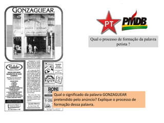 Qual o processo de formação da palavra
petista ?
Qual o significado da palavra GONZAGUEAR
pretendido pelo anúncio? Explique o processo de
formação dessa palavra.
 