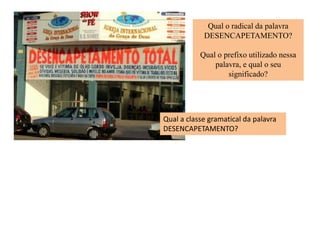 Qual o radical da palavra
DESENCAPETAMENTO?
Qual o prefixo utilizado nessa
palavra, e qual o seu
significado?
Qual a classe gramatical da palavra
DESENCAPETAMENTO?
 