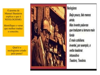 O poema de
Manuel Bandeira
explica o que é
NEOLOGISMO.
Identifique o verso
que melhor traduz
o conceito.
Qual é o
neologismo criado
pelo poeta?
 