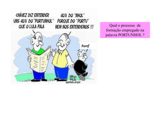 Qual o processo de
formação empregado na
palavra PORTUNHOL ?
 