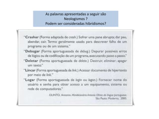 As palavras apresentadas a seguir são
Neologismos ?
Podem ser consideradas hibridismos?
 