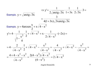 Esempio.

y  arctg 3x

1
1
1
 y' 


3 
2 arctg 3x 1  3x 2 3x


3
4(1  3x ) 3xarctg 3x

x
2
Esempio. y  4arcsen  x 4  x
2
1
1
1
2
y'  4 
  4x x
 (2 x ) 
2 2
2
x
2 4x
1
4
1
x2
4
x2
 4
  4  x2 

 4  x2 

2 2
2
2
2
4x
4x
4x
4x
2



4  4  x2  x2
4  x2



2(4  x 2 ) 4  x 2
(4  x 2 )

 2 4  x2

Angela Donatiello

20

 