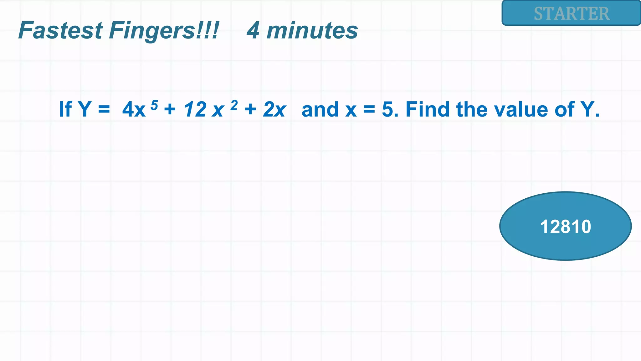 STARTER
If Y = 4x 5 + 12 x 2 + 2x and x = 5. Find the value of Y.
12810
Fastest Fingers!!! 4 minutes
 