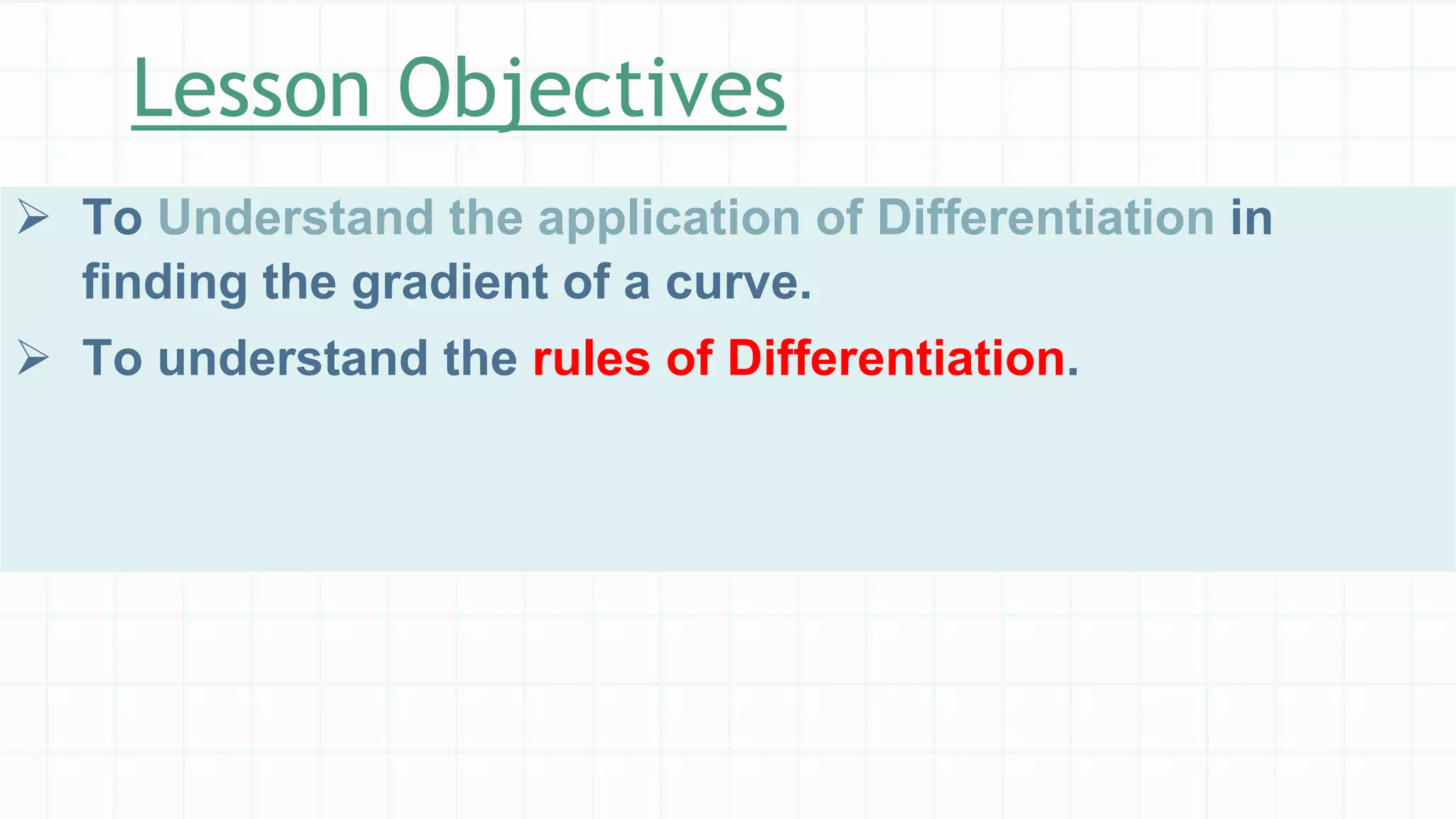 Lesson Objectives
 To Understand the application of Differentiation in
finding the gradient of a curve.
 To understand the rules of Differentiation.
 