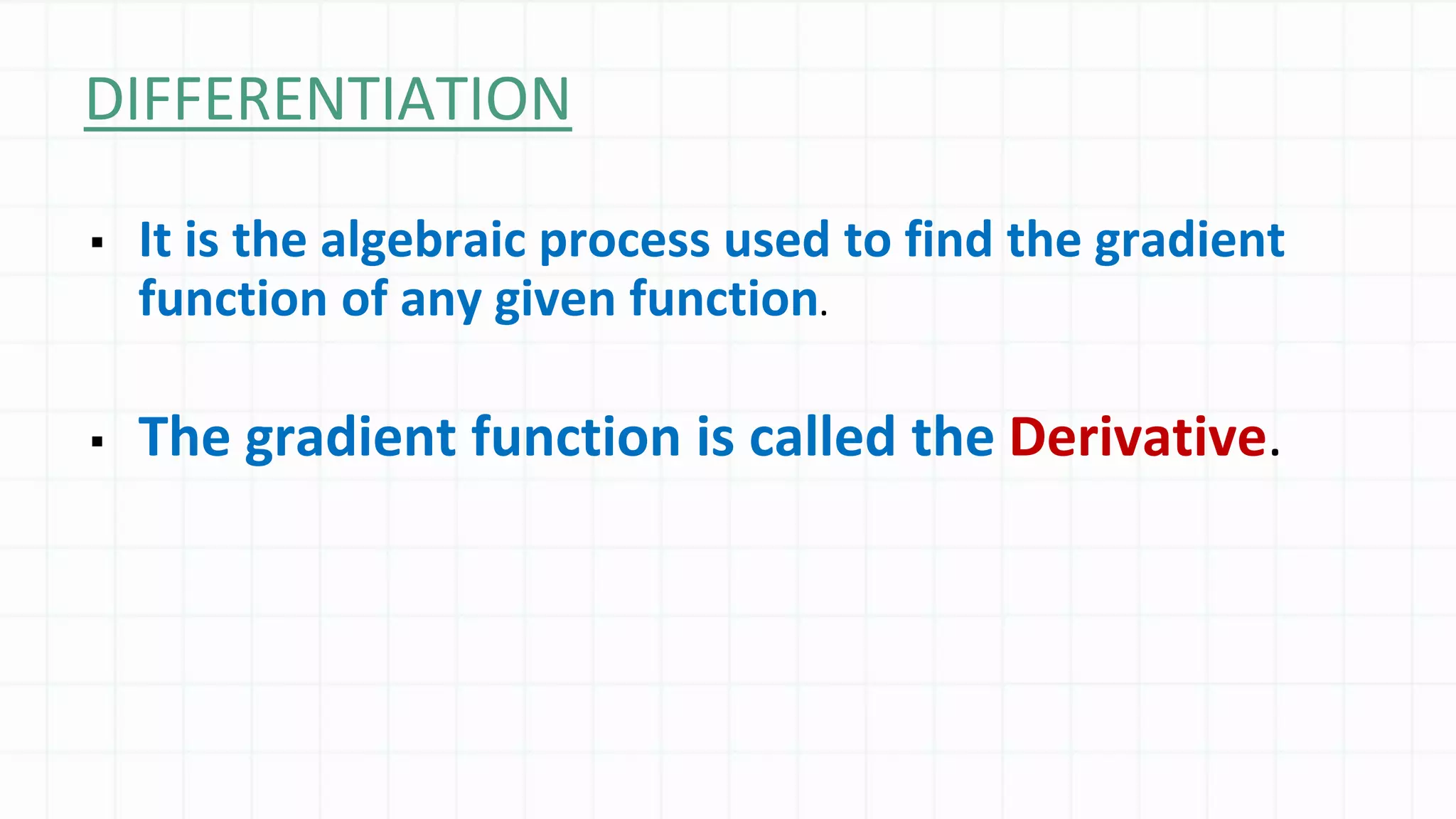 DIFFERENTIATION
▪ It is the algebraic process used to find the gradient
function of any given function.
▪ The gradient function is called the Derivative.
 