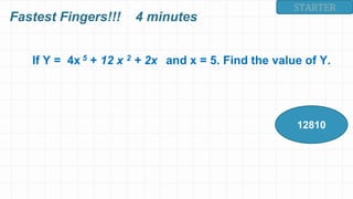 STARTER
If Y = 4x 5 + 12 x 2 + 2x and x = 5. Find the value of Y.
12810
Fastest Fingers!!! 4 minutes
 