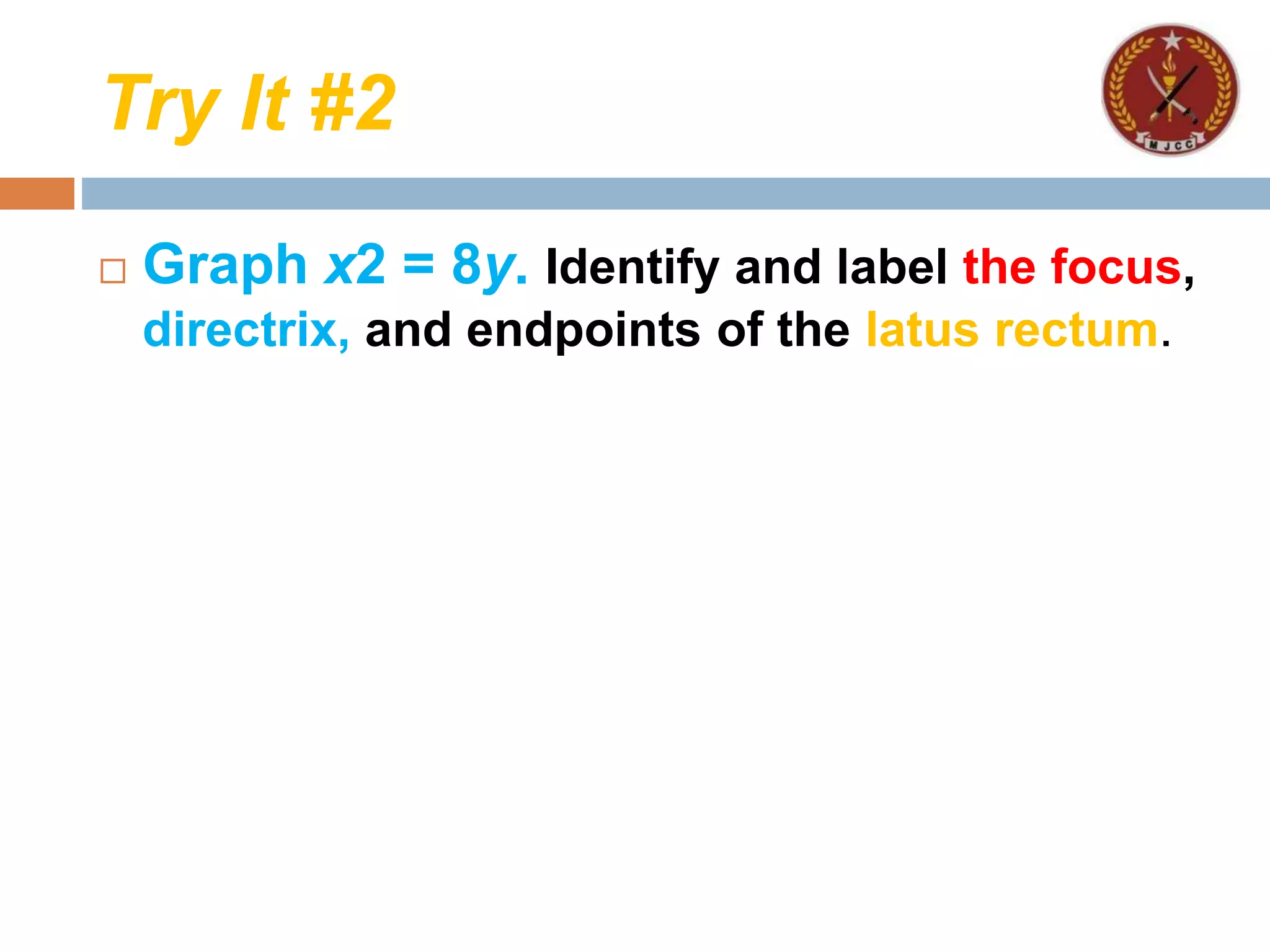 Try It #2
 Graph x2 = 8y. Identify and label the focus,
directrix, and endpoints of the latus rectum.
 