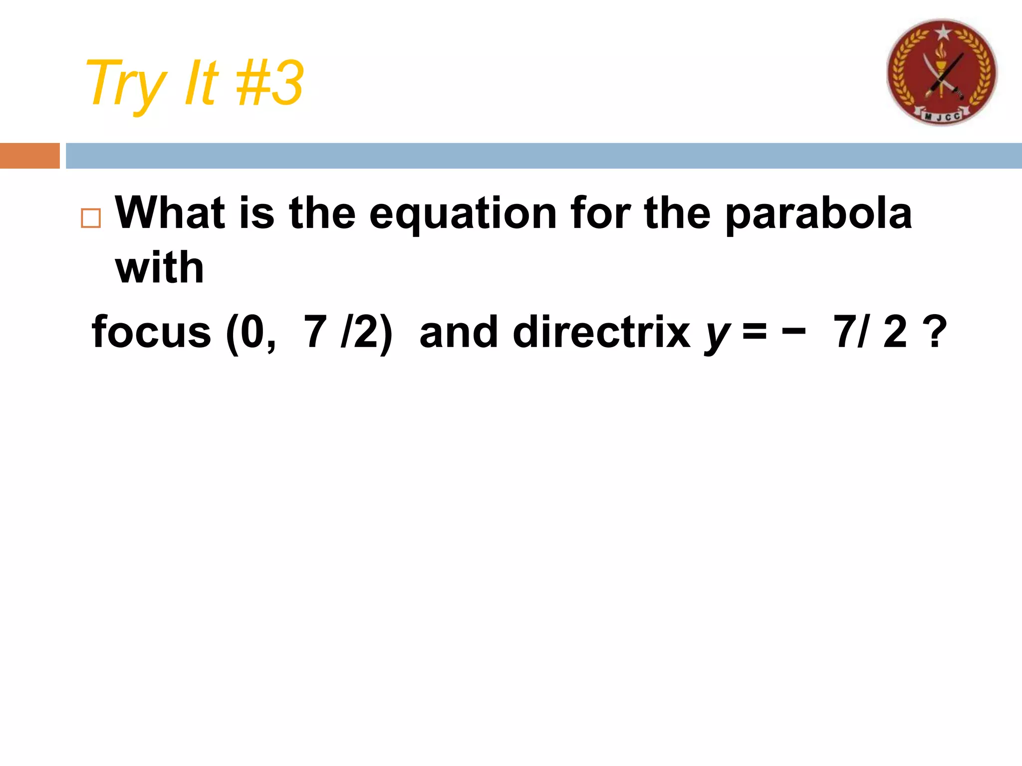 Try It #3
 What is the equation for the parabola
with
focus (0, 7 /2) and directrix y = − 7/ 2 ?
 