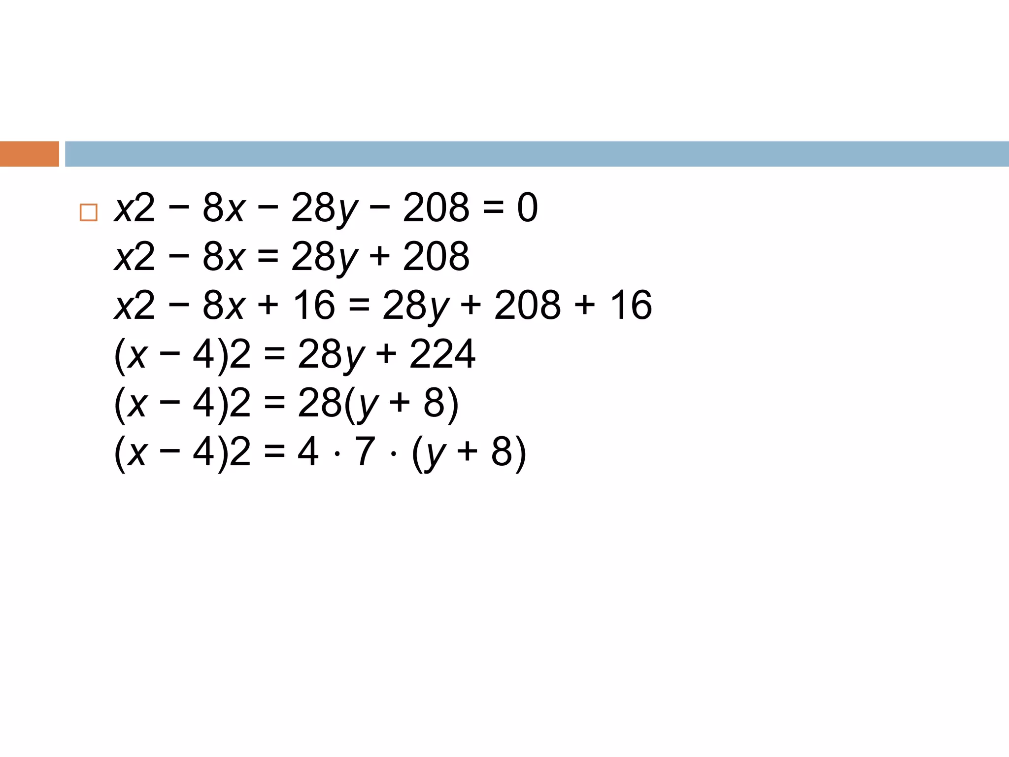  x2 − 8x − 28y − 208 = 0
x2 − 8x = 28y + 208
x2 − 8x + 16 = 28y + 208 + 16
(x − 4)2 = 28y + 224
(x − 4)2 = 28(y + 8)
(x − 4)2 = 4 ⋅ 7 ⋅ (y + 8)
 
