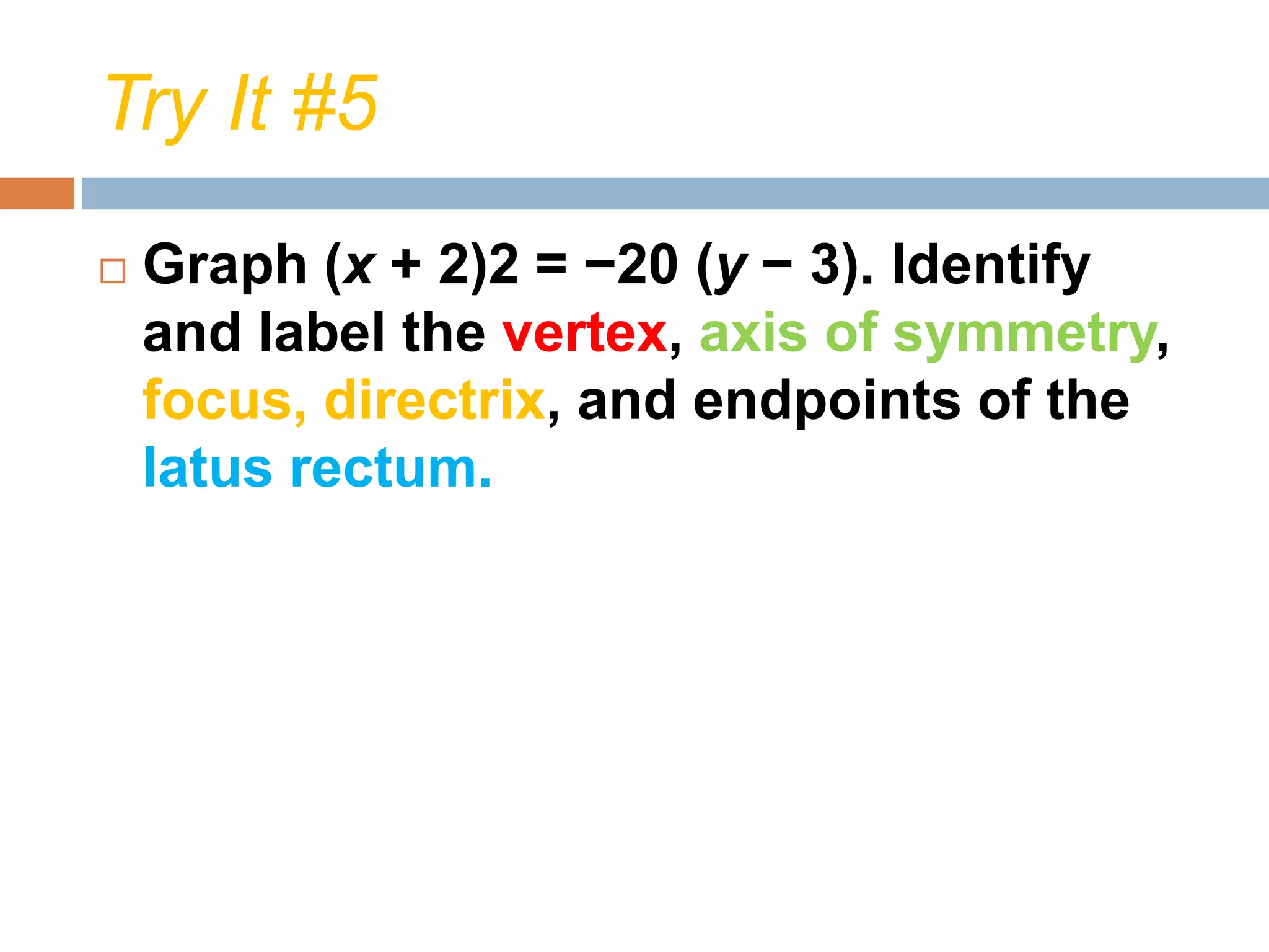 Try It #5
 Graph (x + 2)2 = −20 (y − 3). Identify
and label the vertex, axis of symmetry,
focus, directrix, and endpoints of the
latus rectum.
 