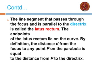 Contd…
 The line segment that passes through
the focus and is parallel to the directrix
is called the latus rectum. The
endpoints
of the latus rectum lie on the curve. By
definition, the distance d from the
focus to any point P on the parabola is
equal
to the distance from P to the directrix.
 