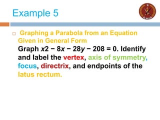 Example 5
 Graphing a Parabola from an Equation
Given in General Form
Graph x2 − 8x − 28y − 208 = 0. Identify
and label the vertex, axis of symmetry,
focus, directrix, and endpoints of the
latus rectum.
 