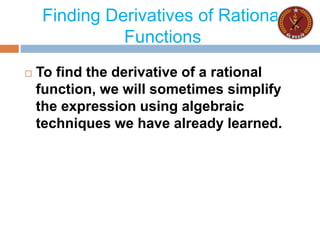 Finding Derivatives of Rational
Functions
 To find the derivative of a rational
function, we will sometimes simplify
the expression using algebraic
techniques we have already learned.
 