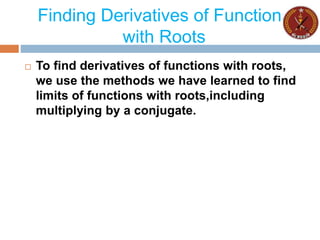 Finding Derivatives of Functions
with Roots
 To find derivatives of functions with roots,
we use the methods we have learned to find
limits of functions with roots,including
multiplying by a conjugate.
 