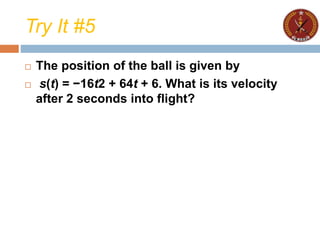 Try It #5
 The position of the ball is given by
 s(t) = −16t2 + 64t + 6. What is its velocity
after 2 seconds into flight?
 