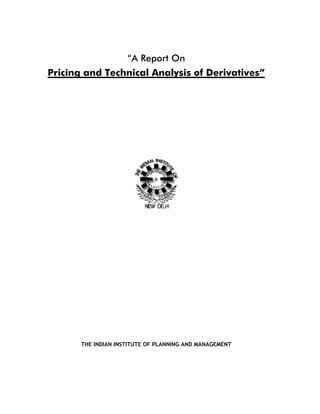“A Report On
Pricing and Technical Analysis of Derivatives”




       THE INDIAN INSTITUTE OF PLANNING AND MANAGEMENT
 