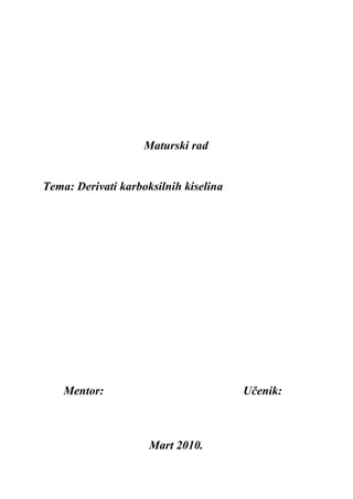 Maturski rad
Tema: Derivati karboksilnih kiselina
Mentor: Učenik:
Mart 2010.
 