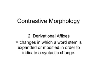 Contrastive Morphology
2. Derivational Affixes
= changes in which a word stem is
expanded or modified in order to
indicate a syntactic change.

 