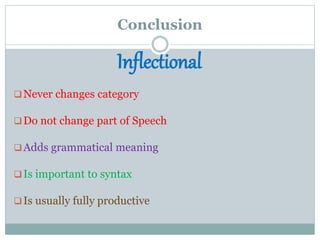 Conclusion
Inflectional
Never changes category
Do not change part of Speech
Adds grammatical meaning
Is important to syntax
Is usually fully productive
 