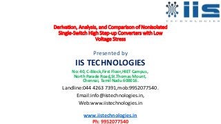Derivation, Analysis, and Comparison of Nonisolated
Single-Switch High Step-up Converters with Low
Voltage Stress
Presented by
IIS TECHNOLOGIES
No: 40, C-Block,First Floor,HIET Campus,
North Parade Road,St.Thomas Mount,
Chennai, Tamil Nadu 600016.
Landline:044 4263 7391,mob:9952077540.
Email:info@iistechnologies.in,
Web:www.iistechnologies.in
www.iistechnologies.in
Ph: 9952077540
 