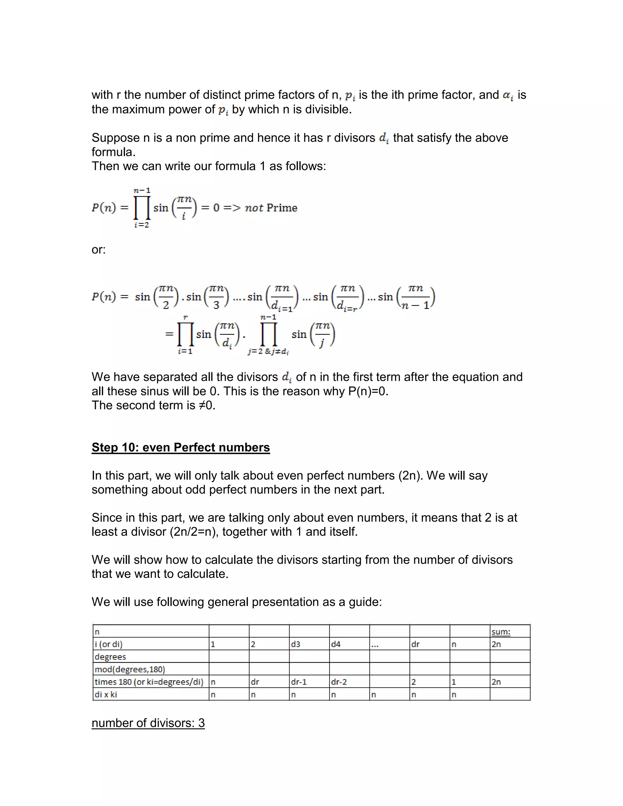 with r the number of distinct prime factors of n, is the ith prime factor, and is
the maximum power of by which n is divisible.
Suppose n is a non prime and hence it has r divisors that satisfy the above
formula.
Then we can write our formula 1 as follows:
or:
We have separated all the divisors of n in the first term after the equation and
all these sinus will be 0. This is the reason why P(n)=0.
The second term is ≠0.
Step 10: even Perfect numbers
In this part, we will only talk about even perfect numbers (2n). We will say
something about odd perfect numbers in the next part.
Since in this part, we are talking only about even numbers, it means that 2 is at
least a divisor (2n/2=n), together with 1 and itself.
We will show how to calculate the divisors starting from the number of divisors
that we want to calculate.
We will use following general presentation as a guide:
number of divisors: 3
 