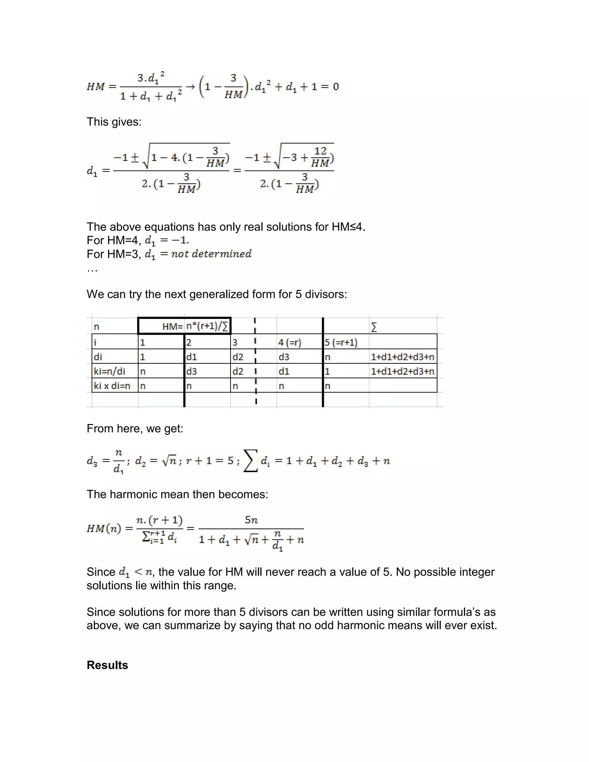This gives:
The above equations has only real solutions for HM≤4.
For HM=4,
For HM=3,
…
We can try the next generalized form for 5 divisors:
From here, we get:
The harmonic mean then becomes:
Since , the value for HM will never reach a value of 5. No possible integer
solutions lie within this range.
Since solutions for more than 5 divisors can be written using similar formula’s as
above, we can summarize by saying that no odd harmonic means will ever exist.
Results
 