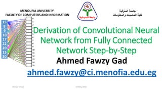 Derivation of Convolutional Neural
Network from Fully Connected
Network Step-by-Step
Ahmed Fawzy Gad
ahmed.fawzy@ci.menofia.edu.eg
MENOUFIA UNIVERSITY
FACULTY OF COMPUTERS AND INFORMATION
‫المنوفية‬ ‫جامعة‬
‫الحاسبات‬ ‫كلية‬‫والمعلومات‬
‫المنوفية‬ ‫جامعة‬
Ahmed F. Gad 18-May-2018
 