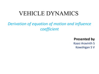 VEHICLE DYNAMICS
Derivation of equation of motion and influence
coefficient
Presented by
Kaasi Aravinth S
Kowshigan S V
 