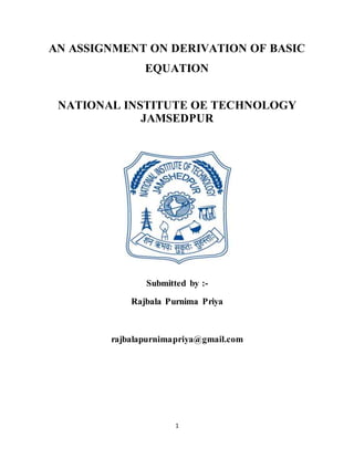1
AN ASSIGNMENT ON DERIVATION OF BASIC
EQUATION
NATIONAL INSTITUTE OE TECHNOLOGY
JAMSEDPUR
Submitted by :-
Rajbala Purnima Priya
rajbalapurnimapriya@gmail.com
 