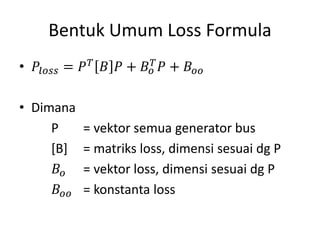 Bentuk Umum Loss Formula 
• 푃푙표푠푠 = 푃푇 퐵 푃 + 퐵표 
푇푃 + 퐵표표 
• Dimana 
P = vektor semua generator bus 
[B] = matriks loss, dimensi sesuai dg P 
퐵표 = vektor loss, dimensi sesuai dg P 
퐵표표 = konstanta loss 
 