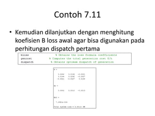 Contoh 7.11 
• Kemudian dilanjutkan dengan menghitung 
koefisien B loss awal agar bisa digunakan pada 
perhitungan dispatch pertama 
 